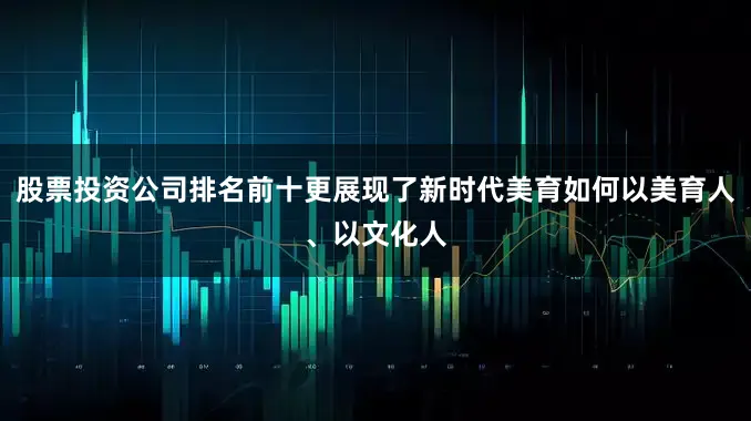 股票投资公司排名前十更展现了新时代美育如何以美育人、以文化人