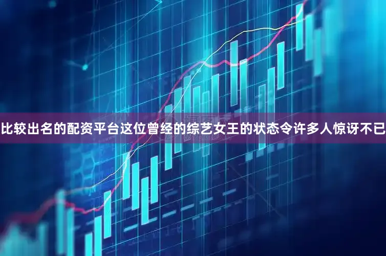 比较出名的配资平台这位曾经的综艺女王的状态令许多人惊讶不已