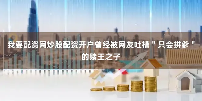 我要配资网炒股配资开户曾经被网友吐槽＂只会拼爹＂的赌王之子