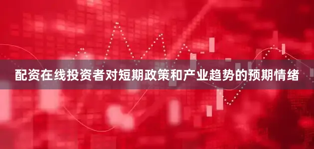 配资在线投资者对短期政策和产业趋势的预期情绪