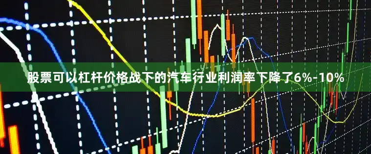 股票可以杠杆价格战下的汽车行业利润率下降了6%-10%