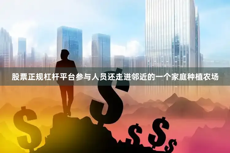 股票正规杠杆平台参与人员还走进邻近的一个家庭种植农场
