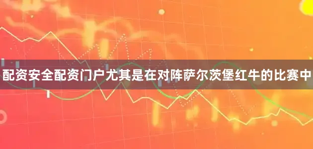 配资安全配资门户尤其是在对阵萨尔茨堡红牛的比赛中