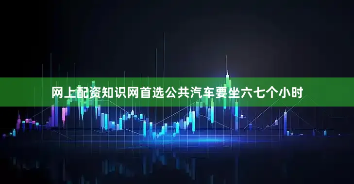 网上配资知识网首选公共汽车要坐六七个小时
