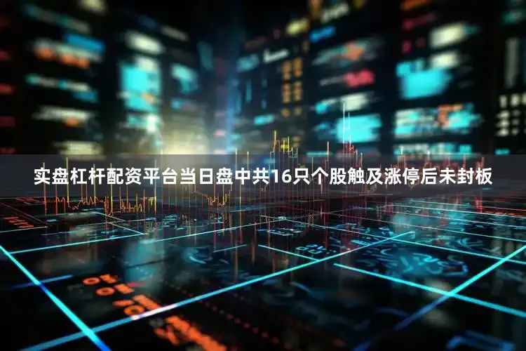 实盘杠杆配资平台当日盘中共16只个股触及涨停后未封板