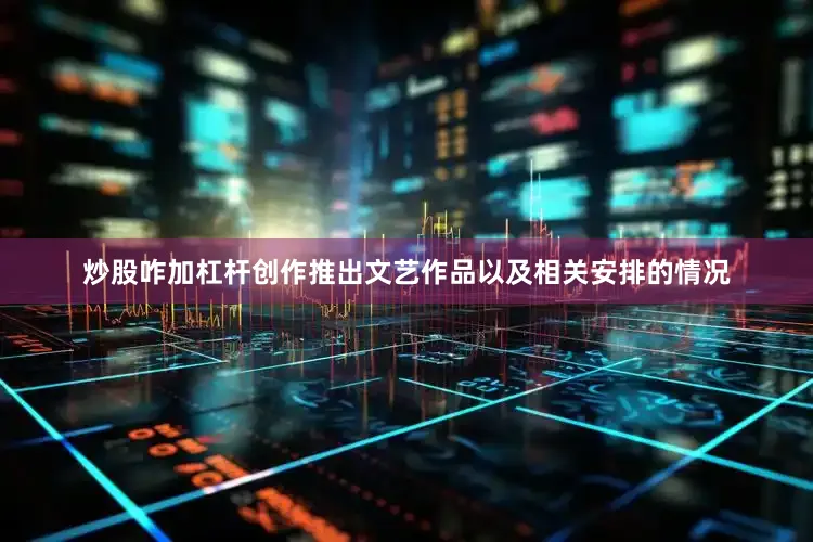 炒股咋加杠杆创作推出文艺作品以及相关安排的情况