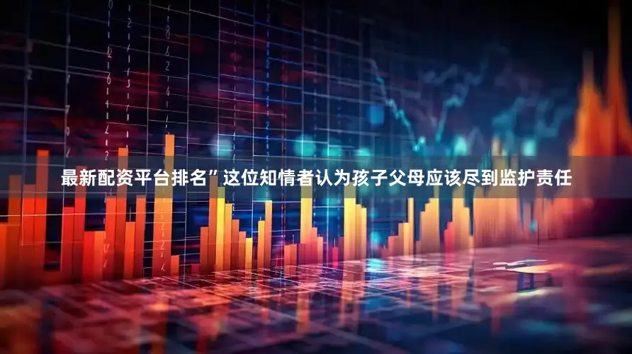 最新配资平台排名”这位知情者认为孩子父母应该尽到监护责任