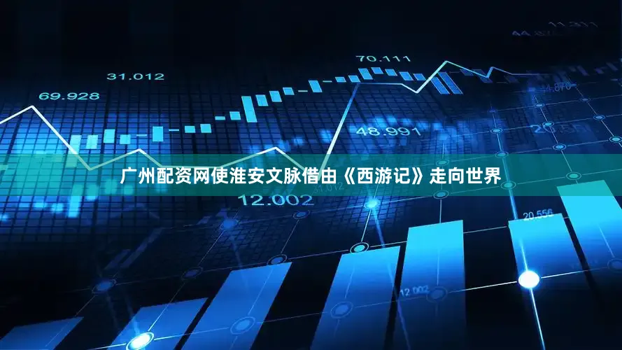 广州配资网使淮安文脉借由《西游记》走向世界