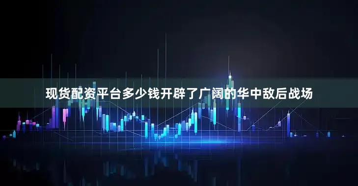 现货配资平台多少钱开辟了广阔的华中敌后战场