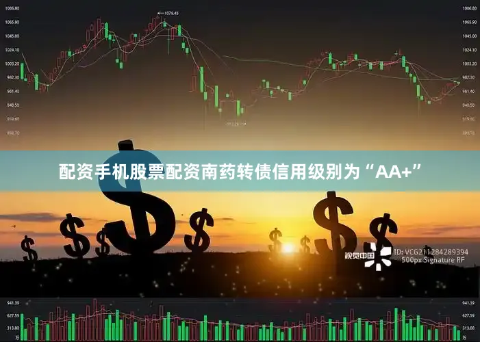 配资手机股票配资南药转债信用级别为“AA+”