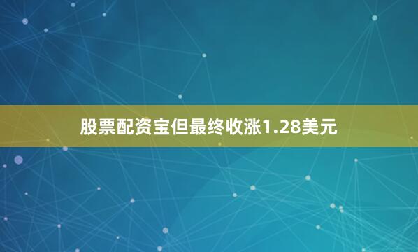 股票配资宝但最终收涨1.28美元