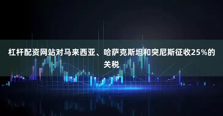 杠杆配资网站对马来西亚、哈萨克斯坦和突尼斯征收25%的关税