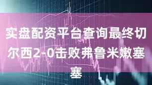 实盘配资平台查询最终切尔西2-0击败弗鲁米嫩塞