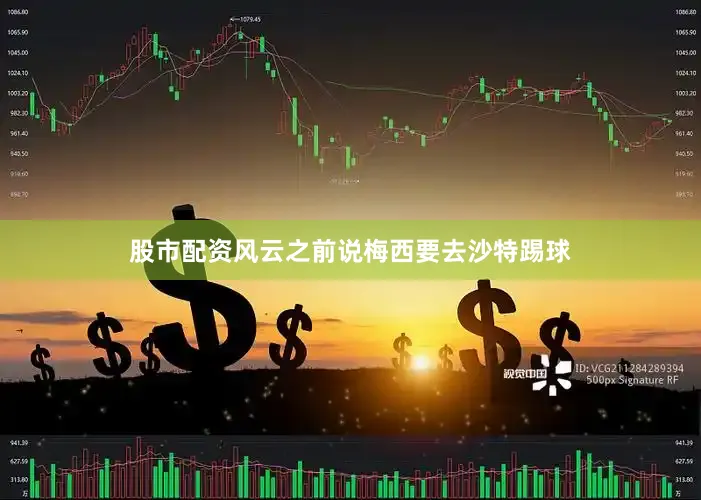 股市配资风云之前说梅西要去沙特踢球