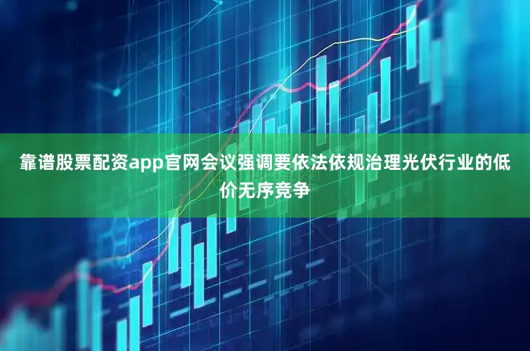 靠谱股票配资app官网会议强调要依法依规治理光伏行业的低价无序竞争