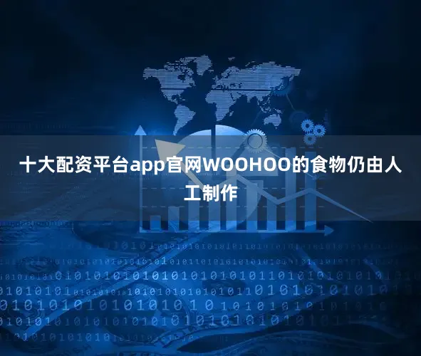 十大配资平台app官网WOOHOO的食物仍由人工制作