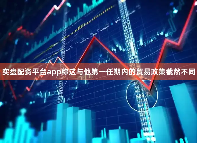 实盘配资平台app称这与他第一任期内的贸易政策截然不同