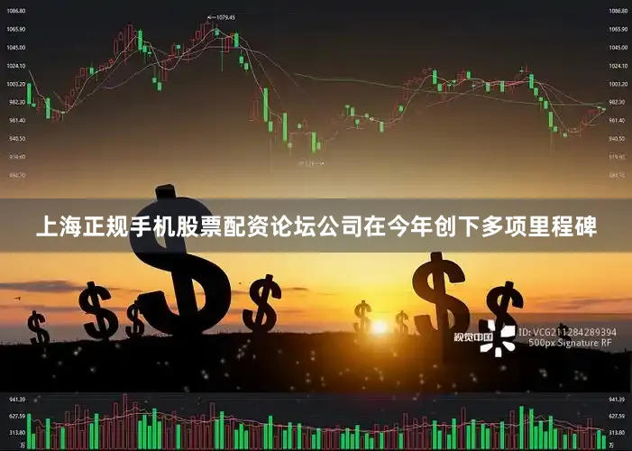 上海正规手机股票配资论坛公司在今年创下多项里程碑