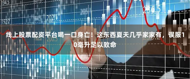 线上股票配资平台喝一口身亡！这东西夏天几乎家家有，误服10毫升足以致命