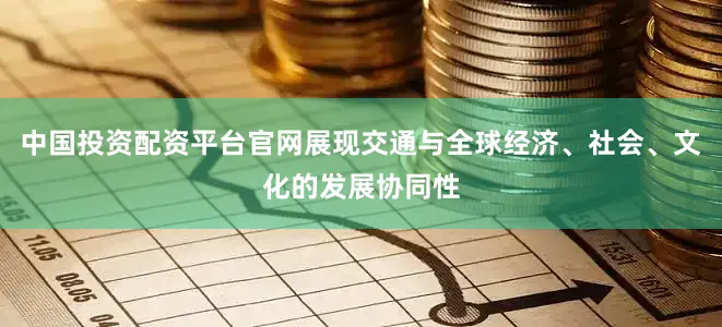 中国投资配资平台官网展现交通与全球经济、社会、文化的发展协同性