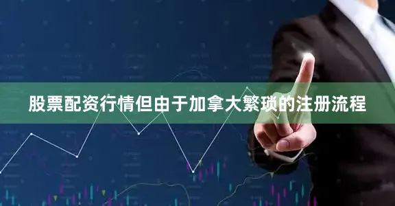 股票配资行情但由于加拿大繁琐的注册流程