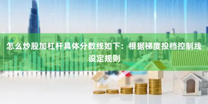 怎么炒股加杠杆具体分数线如下：根据梯度投档控制线设定规则