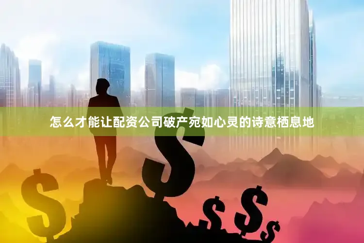 怎么才能让配资公司破产宛如心灵的诗意栖息地