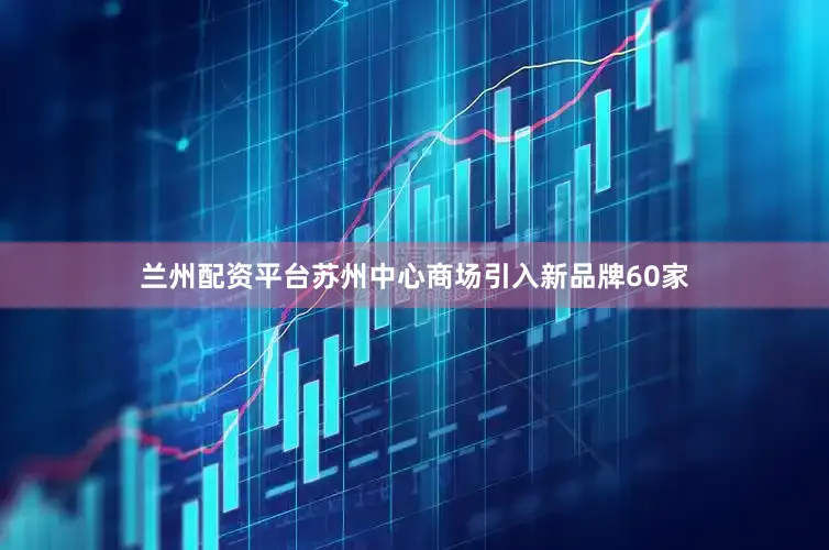 兰州配资平台苏州中心商场引入新品牌60家