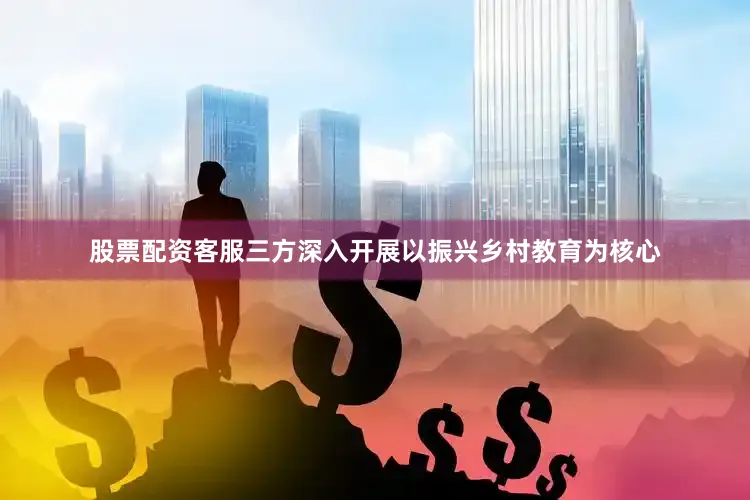 股票配资客服三方深入开展以振兴乡村教育为核心