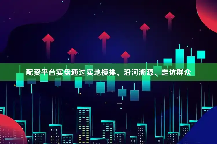配资平台实盘通过实地摸排、沿河溯源、走访群众