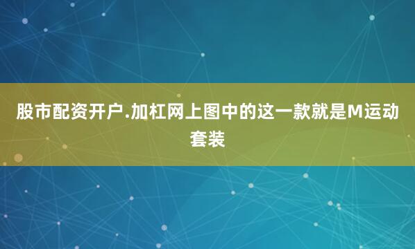 股市配资开户.加杠网上图中的这一款就是M运动套装