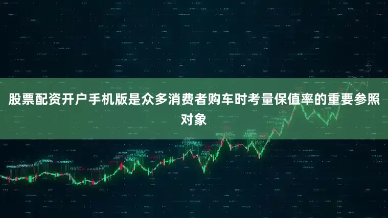 股票配资开户手机版是众多消费者购车时考量保值率的重要参照对象