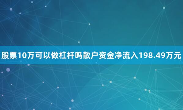 股票10万可以做杠杆吗散户资金净流入198.49万元
