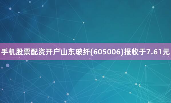 手机股票配资开户山东玻纤(605006)报收于7.61元