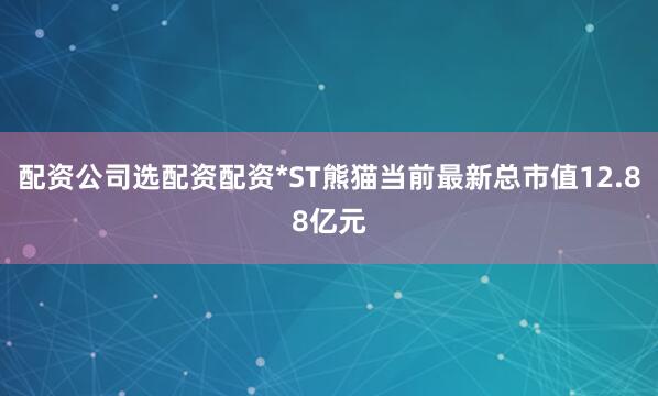配资公司选配资配资*ST熊猫当前最新总市值12.88亿元