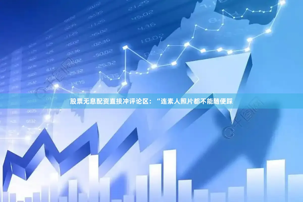 股票无息配资直接冲评论区：“连素人照片都不能随便踩