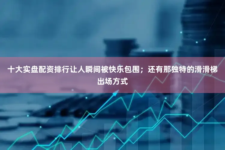 十大实盘配资排行让人瞬间被快乐包围；还有那独特的滑滑梯出场方式