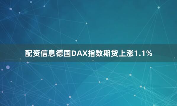 配资信息德国DAX指数期货上涨1.1%
