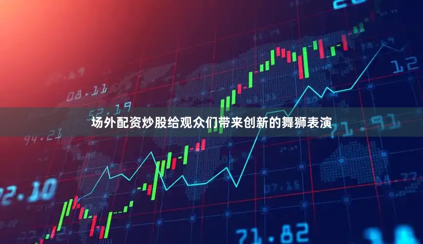 场外配资炒股给观众们带来创新的舞狮表演