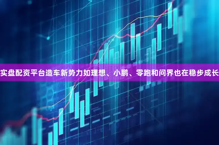 实盘配资平台造车新势力如理想、小鹏、零跑和问界也在稳步成长