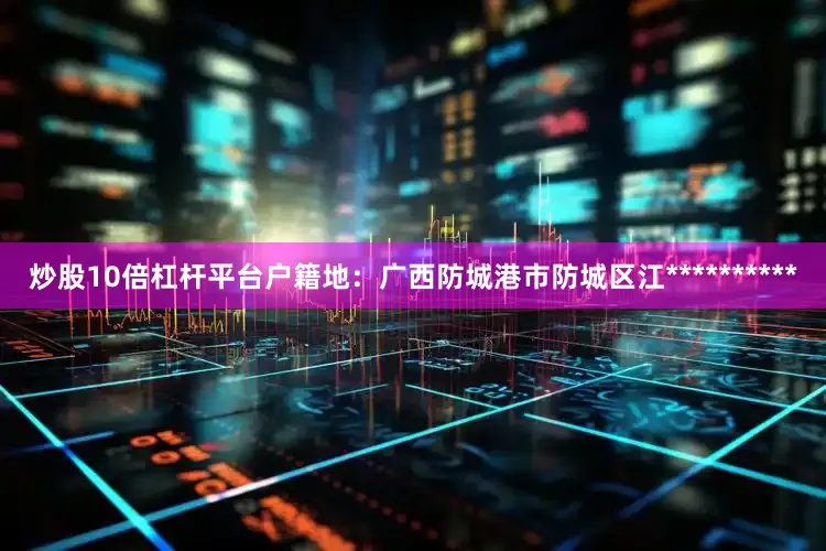 炒股10倍杠杆平台户籍地：广西防城港市防城区江**********