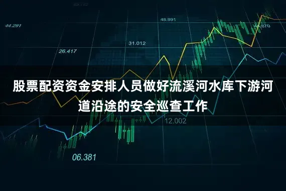 股票配资资金安排人员做好流溪河水库下游河道沿途的安全巡查工作