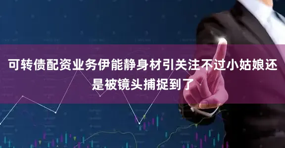 可转债配资业务伊能静身材引关注不过小姑娘还是被镜头捕捉到了