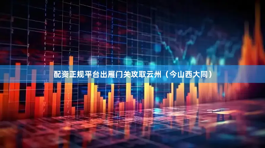 配资正规平台出雁门关攻取云州（今山西大同）