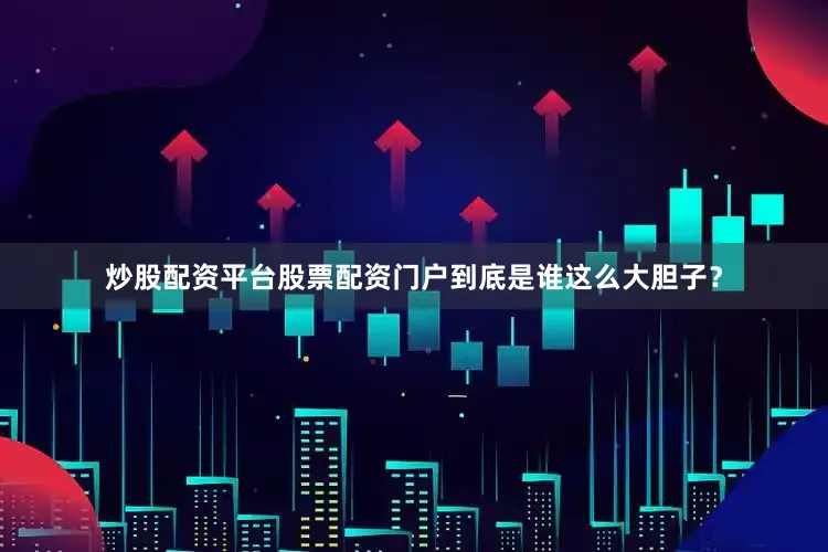 炒股配资平台股票配资门户到底是谁这么大胆子？
