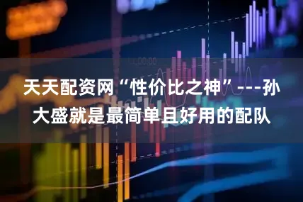 天天配资网“性价比之神”---孙大盛就是最简单且好用的配队