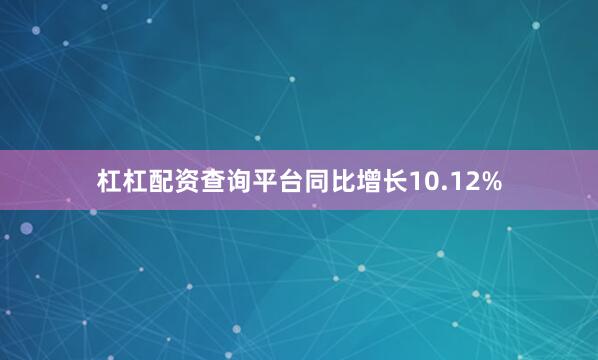 杠杠配资查询平台同比增长10.12%