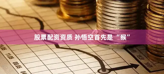 股票配资资质 孙悟空首先是 “猴”