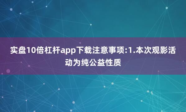 实盘10倍杠杆app下载注意事项:1.本次观影活动为纯公益性质