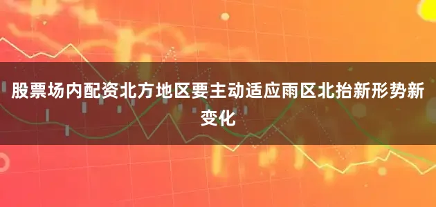 股票场内配资北方地区要主动适应雨区北抬新形势新变化